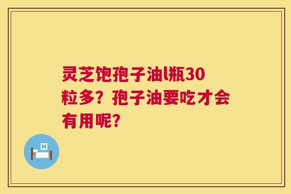 灵芝饱孢子油l瓶30粒多?孢子油要吃才会有用呢? 灵芝饱孢子油l瓶30粒多?孢子油要吃才会有用呢?