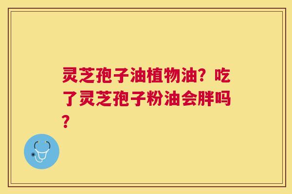 灵芝孢子油植物油?吃了灵芝孢子粉油会胖吗? 灵芝孢子油植物油?吃了灵芝孢子粉油会胖吗?