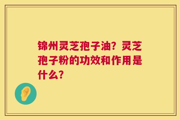锦州灵芝孢子油？灵芝孢子粉的功效和作用是什么？