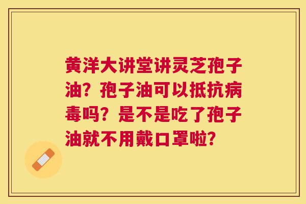 黄洋大讲堂讲灵芝孢子油?孢子油可以抵抗吗?是不是吃了孢子油就不用戴口罩啦? 黄洋大讲堂讲灵芝孢子油?孢子油可以抵抗吗?是不是吃了孢子油就不用戴口罩啦?