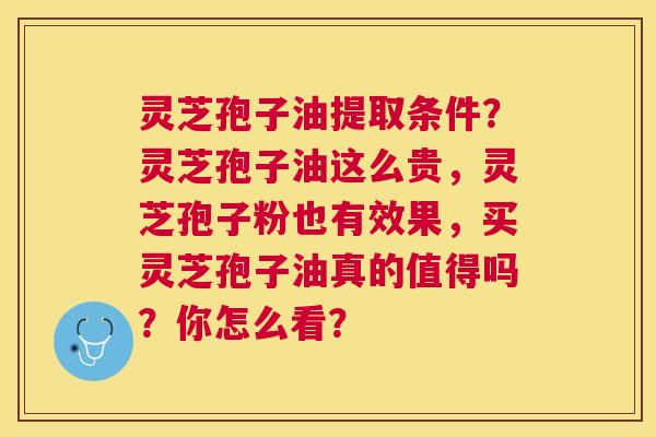 灵芝孢子油提取条件？灵芝孢子油这么贵，灵芝孢子粉也有效果，买灵芝孢子油真的值得吗？你怎么看？