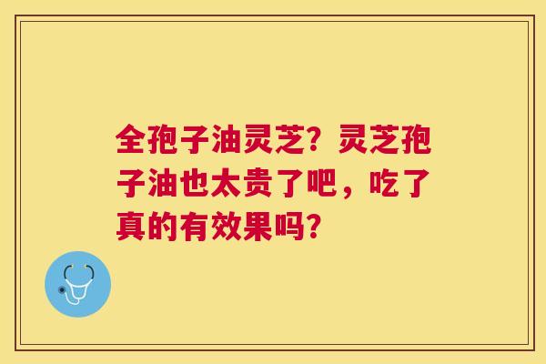 全孢子油灵芝?灵芝孢子油也太贵了吧,吃了真的有效果吗? 全孢子油灵芝?灵芝孢子油也太贵了吧,吃了真的有效果吗?