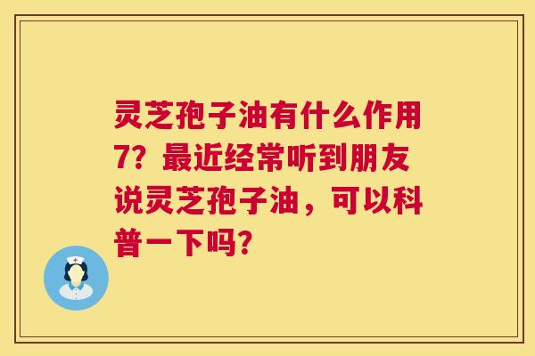 灵芝孢子油有什么作用7？近经常听到朋友说灵芝孢子油，可以科普一下吗？