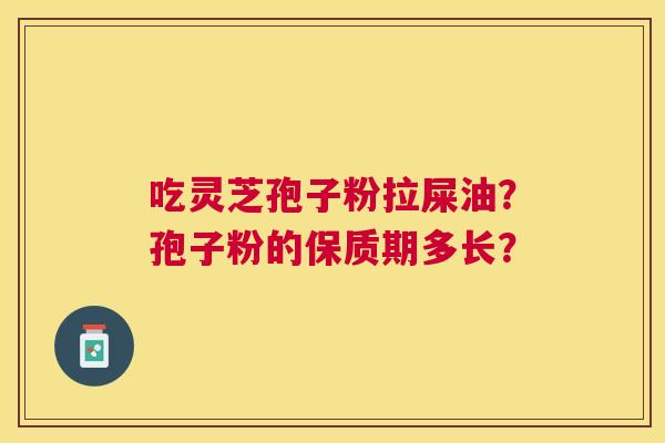 吃灵芝孢子粉拉屎油?孢子粉的保质期多长? 吃灵芝孢子粉拉屎油?孢子粉的保质期多长?