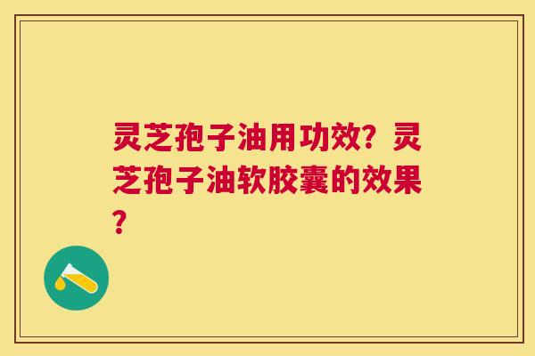 灵芝孢子油用功效?灵芝孢子油软胶囊的效果? 灵芝孢子油用功效?灵芝孢子油软胶囊的效果?