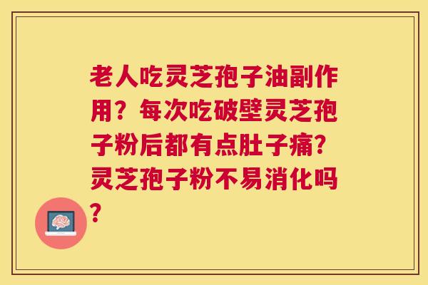 老人吃灵芝孢子油副作用?每次吃破壁灵芝孢子粉后都有点肚子痛?灵芝孢子粉不易消化吗? 老人吃灵芝孢子油副作用?每次吃破壁灵芝孢子粉后都有点肚子痛?灵芝孢子粉不易消化吗?