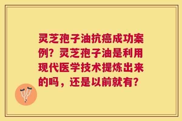 灵芝孢子油抗成功案例?灵芝孢子油是利用现代医学技术提炼出来的吗,还是以前就有? 灵芝孢子油抗成功案例?灵芝孢子油是利用现代医学技术提炼出来的吗,还是以前就有?