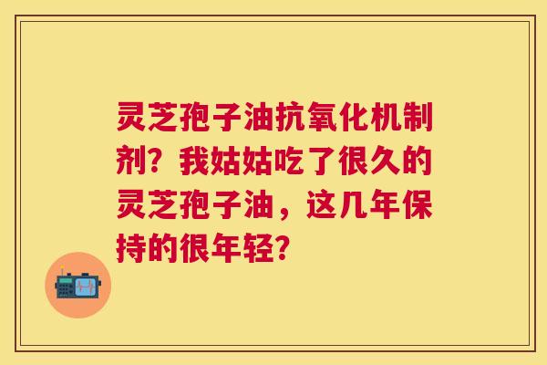 灵芝孢子油机制剂?我姑姑吃了很久的灵芝孢子油,这几年保持的很年轻? 灵芝孢子油机制剂?我姑姑吃了很久的灵芝孢子油,这几年保持的很年轻?
