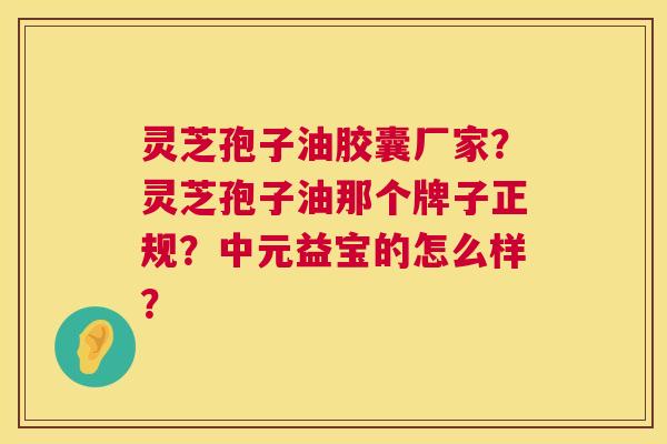 灵芝孢子油胶囊厂家?灵芝孢子油那个牌子正规?中元益宝的怎么样? 灵芝孢子油胶囊厂家?灵芝孢子油那个牌子正规?中元益宝的怎么样?