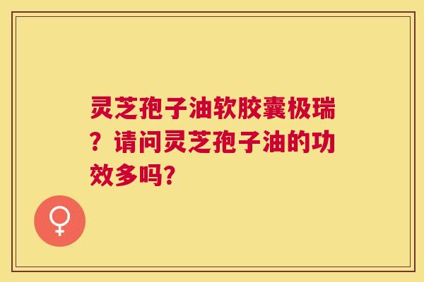 灵芝孢子油软胶囊极瑞?请问灵芝孢子油的功效多吗? 灵芝孢子油软胶囊极瑞?请问灵芝孢子油的功效多吗?