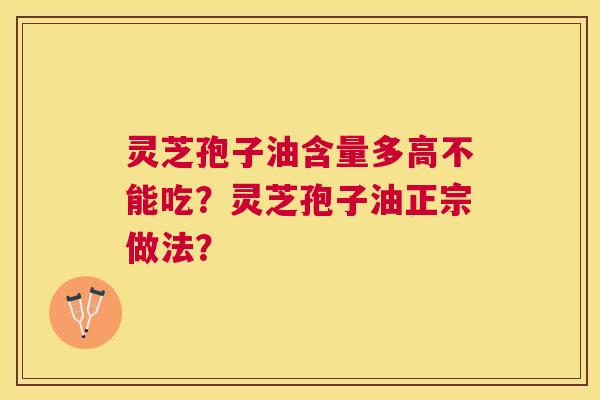 灵芝孢子油含量多高不能吃?灵芝孢子油正宗做法? 灵芝孢子油含量多高不能吃?灵芝孢子油正宗做法?
