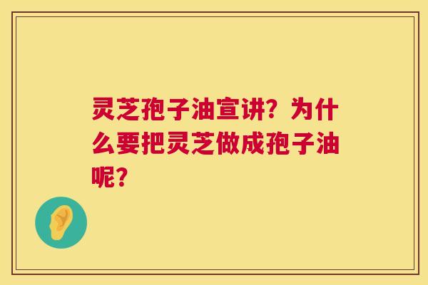 灵芝孢子油宣讲?为什么要把灵芝做成孢子油呢? 灵芝孢子油宣讲?为什么要把灵芝做成孢子油呢?