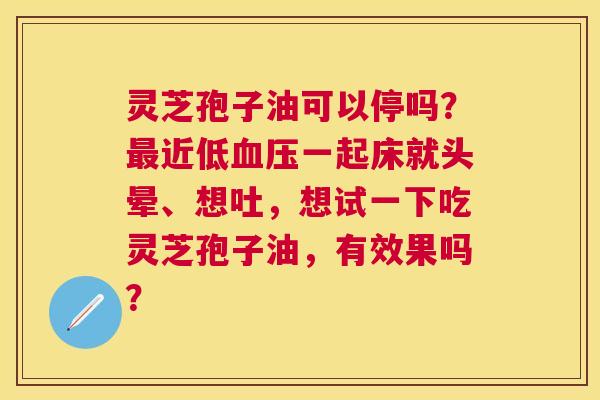 灵芝孢子油可以停吗？近低一起床就头晕、想吐，想试一下吃灵芝孢子油，有效果吗？