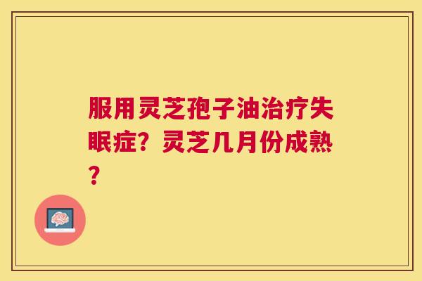 服用灵芝孢子油症？灵芝几月份成熟？