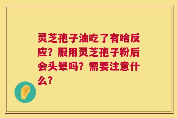 灵芝孢子油吃了有啥反应?服用灵芝孢子粉后会头晕吗?需要注意什么? 灵芝孢子油吃了有啥反应?服用灵芝孢子粉后会头晕吗?需要注意什么?