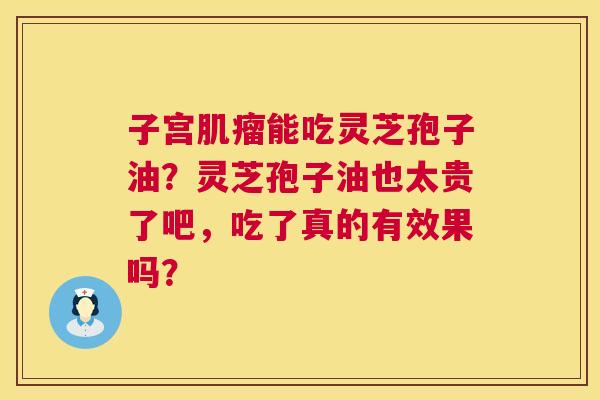 子宫能吃灵芝孢子油?灵芝孢子油也太贵了吧,吃了真的有效果吗? 子宫能吃灵芝孢子油?灵芝孢子油也太贵了吧,吃了真的有效果吗?