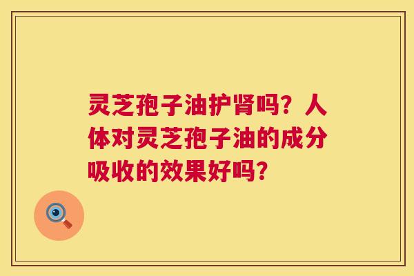灵芝孢子油护吗?人体对灵芝孢子油的成分吸收的效果好吗? 灵芝孢子油护吗?人体对灵芝孢子油的成分吸收的效果好吗?