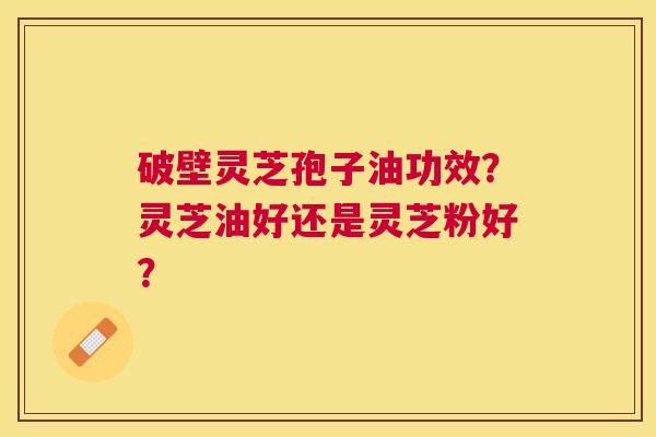 破壁灵芝孢子油功效？灵芝油好还是灵芝粉好？
