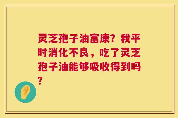 灵芝孢子油富康?我平时,吃了灵芝孢子油能够吸收得到吗? 灵芝孢子油富康?我平时,吃了灵芝孢子油能够吸收得到吗?