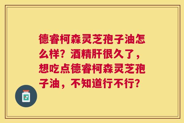 德睿柯森灵芝孢子油怎么样?酒精很久了,想吃点德睿柯森灵芝孢子油,不知道行不行? 德睿柯森灵芝孢子油怎么样?酒精很久了,想吃点德睿柯森灵芝孢子油,不知道行不行?