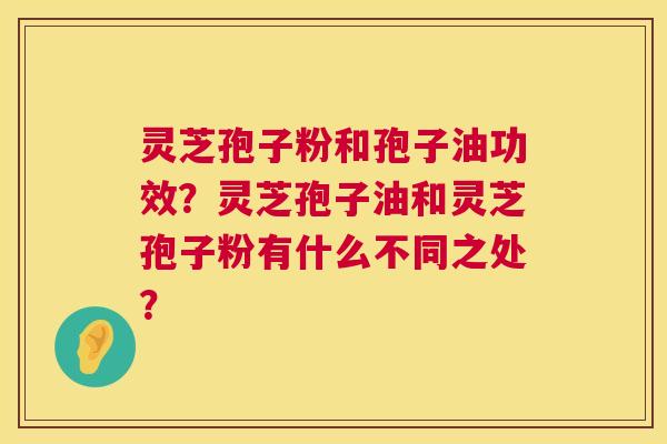 灵芝孢子粉和孢子油功效?灵芝孢子油和灵芝孢子粉有什么不同之处? 灵芝孢子粉和孢子油功效?灵芝孢子油和灵芝孢子粉有什么不同之处?