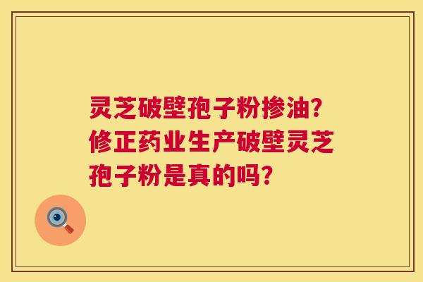 灵芝破壁孢子粉掺油?修正药业生产破壁灵芝孢子粉是真的吗? 灵芝破壁孢子粉掺油?修正药业生产破壁灵芝孢子粉是真的吗?