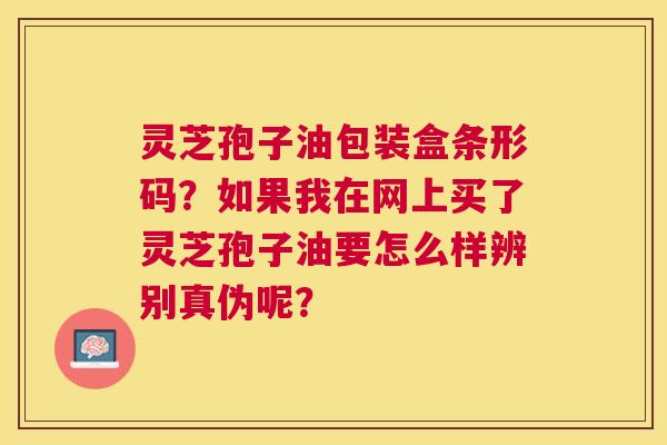 灵芝孢子油包装盒条形码？如果我在网上买了灵芝孢子油要怎么样辨别真伪呢？