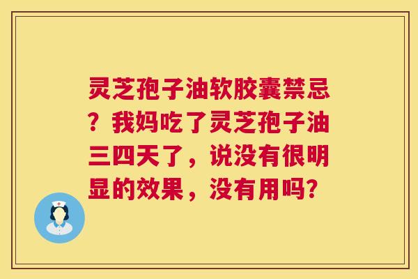 灵芝孢子油软胶囊禁忌?我妈吃了灵芝孢子油三四天了,说没有很明显的效果,没有用吗? 灵芝孢子油软胶囊禁忌?我妈吃了灵芝孢子油三四天了,说没有很明显的效果,没有用吗?