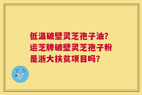 低温破壁灵芝孢子油?运芝牌破壁灵芝孢子粉是浙大扶贫项目吗? 低温破壁灵芝孢子油?运芝牌破壁灵芝孢子粉是浙大扶贫项目吗?