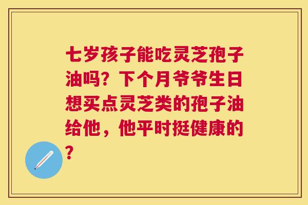 七岁孩子能吃灵芝孢子油吗?下个月爷爷生日想买点灵芝类的孢子油给他,他平时挺健康的? 七岁孩子能吃灵芝孢子油吗?下个月爷爷生日想买点灵芝类的孢子油给他,他平时挺健康的?