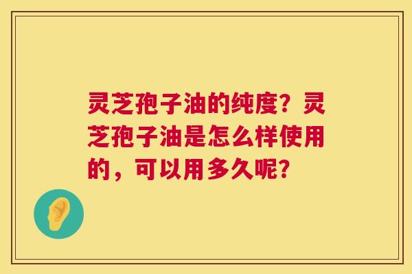 灵芝孢子油的纯度?灵芝孢子油是怎么样使用的,可以用多久呢? 灵芝孢子油的纯度?灵芝孢子油是怎么样使用的,可以用多久呢?