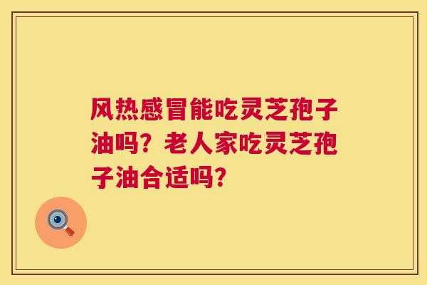 风热能吃灵芝孢子油吗?老人家吃灵芝孢子油合适吗? 风热能吃灵芝孢子油吗?老人家吃灵芝孢子油合适吗?
