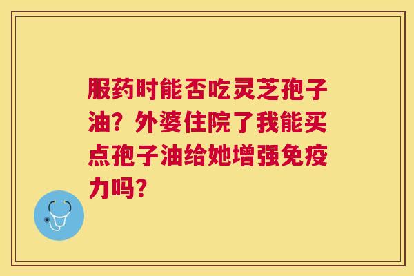 服药时能否吃灵芝孢子油?外婆住院了我能买点孢子油给她增强免疫力吗? 服药时能否吃灵芝孢子油?外婆住院了我能买点孢子油给她增强免疫力吗?