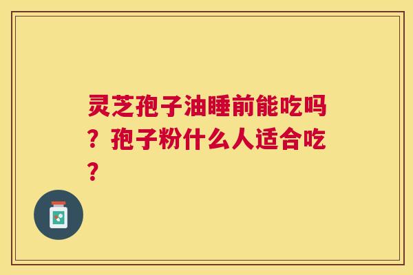 灵芝孢子油睡前能吃吗?孢子粉什么人适合吃? 灵芝孢子油睡前能吃吗?孢子粉什么人适合吃?