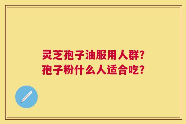 灵芝孢子油服用人群?孢子粉什么人适合吃? 灵芝孢子油服用人群?孢子粉什么人适合吃?