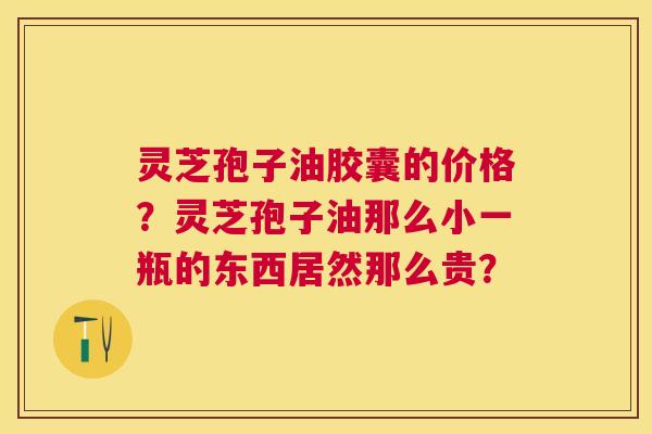 灵芝孢子油胶囊的价格？灵芝孢子油那么小一瓶的东西居然那么贵？