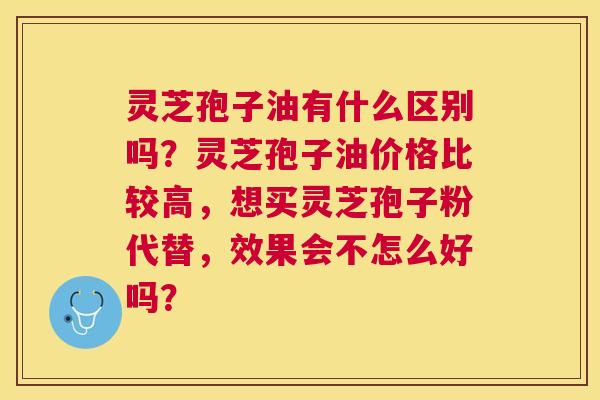 灵芝孢子油有什么区别吗？灵芝孢子油价格比较高，想买灵芝孢子粉代替，效果会不怎么好吗？