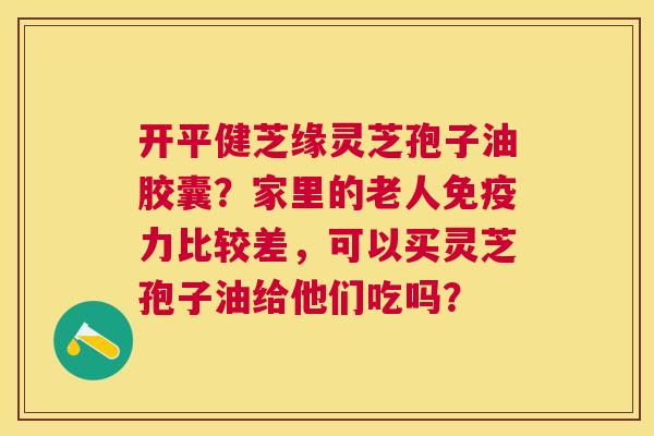 开平健芝缘灵芝孢子油胶囊?家里的老人免疫力比较差,可以买灵芝孢子油给他们吃吗? 开平健芝缘灵芝孢子油胶囊?家里的老人免疫力比较差,可以买灵芝孢子油给他们吃吗?