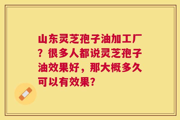 山东灵芝孢子油加工厂?很多人都说灵芝孢子油效果好,那大概多久可以有效果? 山东灵芝孢子油加工厂?很多人都说灵芝孢子油效果好,那大概多久可以有效果?
