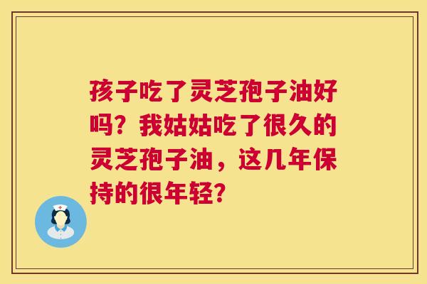 孩子吃了灵芝孢子油好吗?我姑姑吃了很久的灵芝孢子油,这几年保持的很年轻? 孩子吃了灵芝孢子油好吗?我姑姑吃了很久的灵芝孢子油,这几年保持的很年轻?