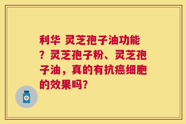 利华 灵芝孢子油功能?灵芝孢子粉、灵芝孢子油,真的有抗细胞的效果吗? 利华 灵芝孢子油功能?灵芝孢子粉、灵芝孢子油,真的有抗细胞的效果吗?