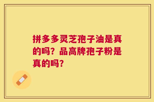 拼多多灵芝孢子油是真的吗?品高牌孢子粉是真的吗? 拼多多灵芝孢子油是真的吗?品高牌孢子粉是真的吗?