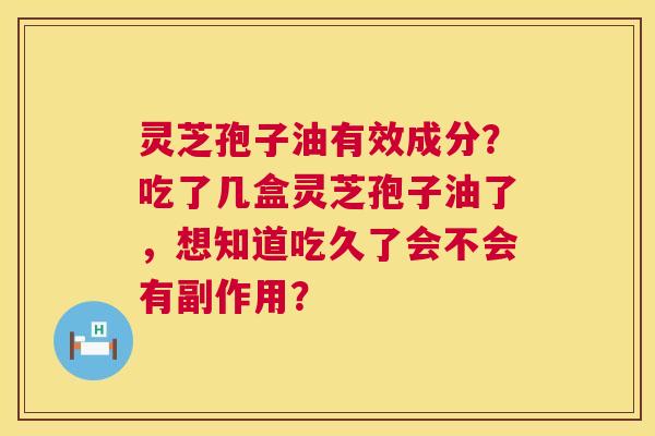 灵芝孢子油有效成分?吃了几盒灵芝孢子油了,想知道吃久了会不会有副作用? 灵芝孢子油有效成分?吃了几盒灵芝孢子油了,想知道吃久了会不会有副作用?