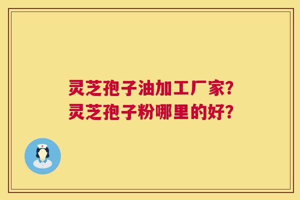灵芝孢子油加工厂家?灵芝孢子粉哪里的好? 灵芝孢子油加工厂家?灵芝孢子粉哪里的好?