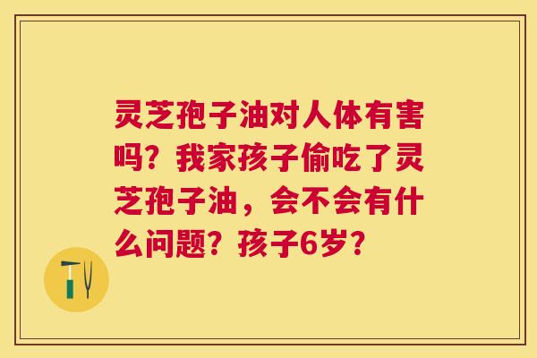 灵芝孢子油对人体有害吗?我家孩子偷吃了灵芝孢子油,会不会有什么问题?孩子6岁? 灵芝孢子油对人体有害吗?我家孩子偷吃了灵芝孢子油,会不会有什么问题?孩子6岁?
