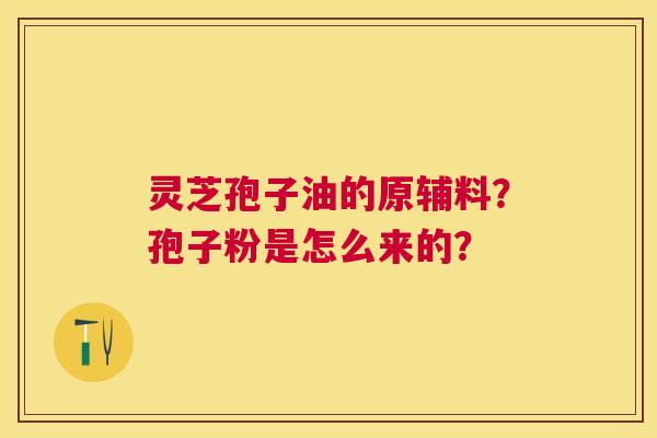 灵芝孢子油的原辅料？孢子粉是怎么来的？