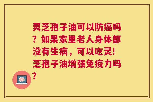 灵芝孢子油可以防吗?如果家里老人身体都没有生,可以吃灵!芝孢子油增强免疫力吗? 灵芝孢子油可以防吗?如果家里老人身体都没有生,可以吃灵!芝孢子油增强免疫力吗?