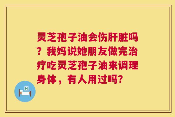 灵芝孢子油会伤吗?我妈说她朋友做完吃灵芝孢子油来调理身体,有人用过吗? 灵芝孢子油会伤吗?我妈说她朋友做完吃灵芝孢子油来调理身体,有人用过吗?