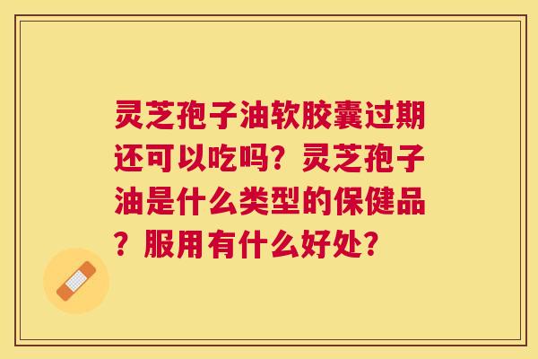 灵芝孢子油软胶囊过期还可以吃吗？灵芝孢子油是什么类型的保健品？服用有什么好处？