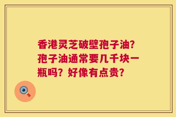 香港灵芝破壁孢子油?孢子油通常要几千块一瓶吗?好像有点贵? 香港灵芝破壁孢子油?孢子油通常要几千块一瓶吗?好像有点贵?